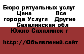 Бюро ритуальных услуг › Цена ­ 3 000 - Все города Услуги » Другие   . Сахалинская обл.,Южно-Сахалинск г.